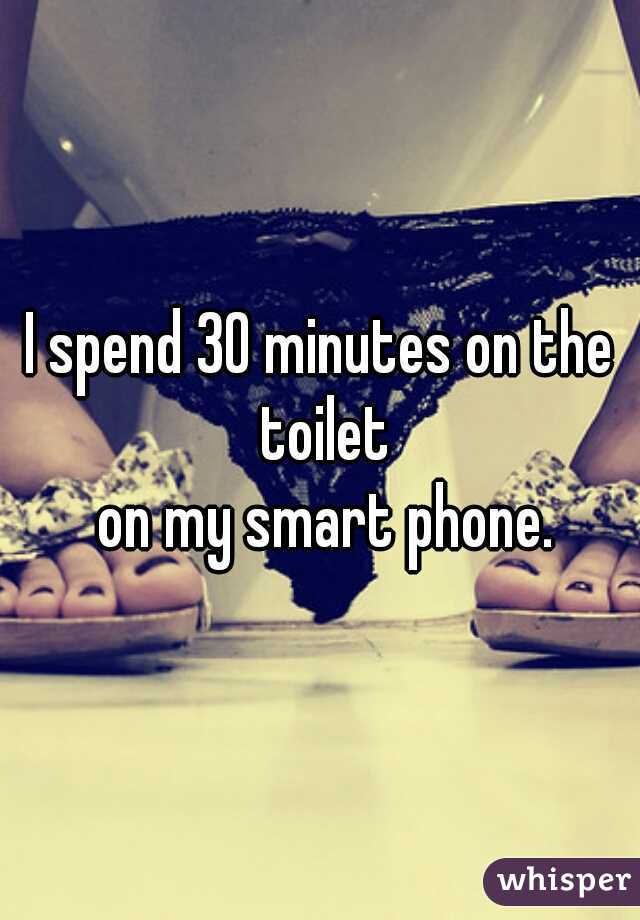 I spend 30 minutes on the toilet
 on my smart phone.