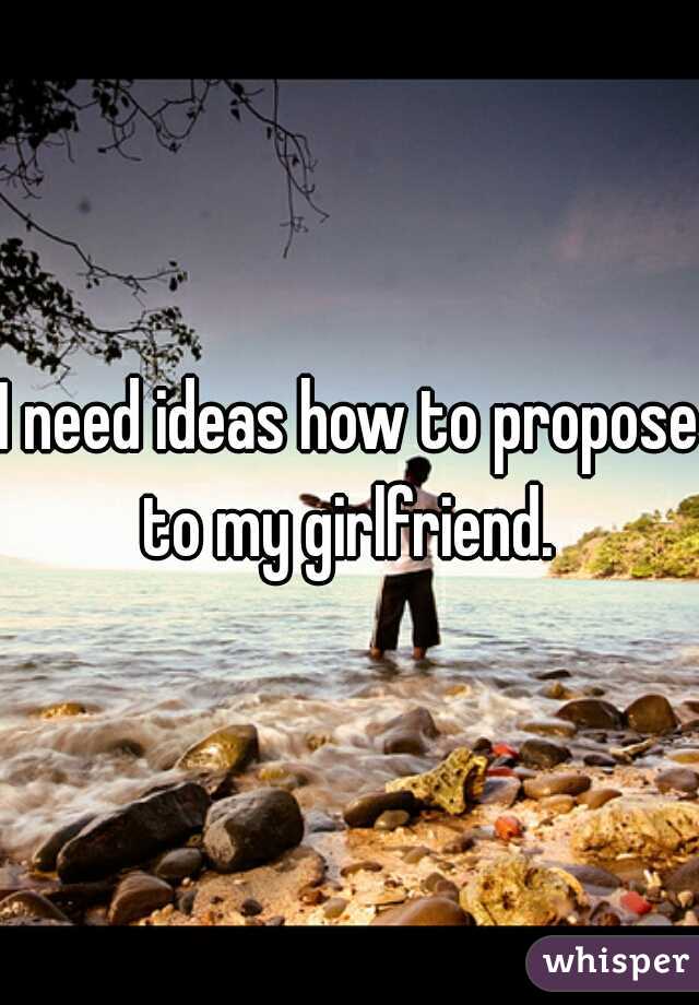 I need ideas how to propose to my girlfriend. 