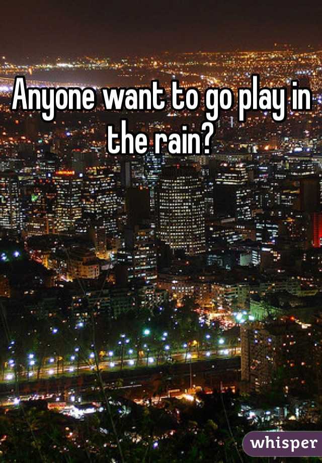 Anyone want to go play in the rain?