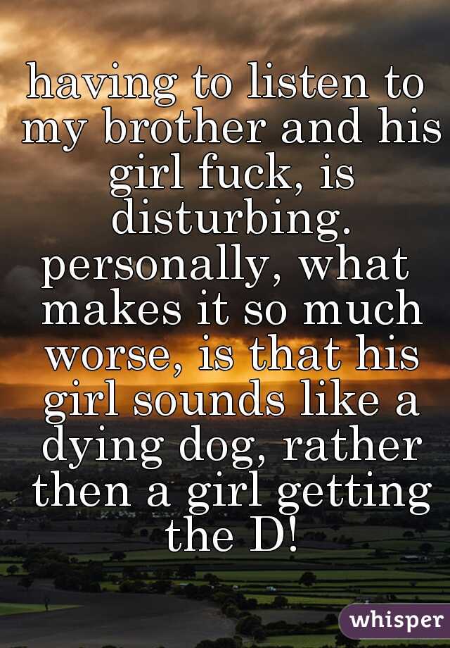 having to listen to my brother and his girl fuck, is disturbing.
personally, what makes it so much worse, is that his girl sounds like a dying dog, rather then a girl getting the D!