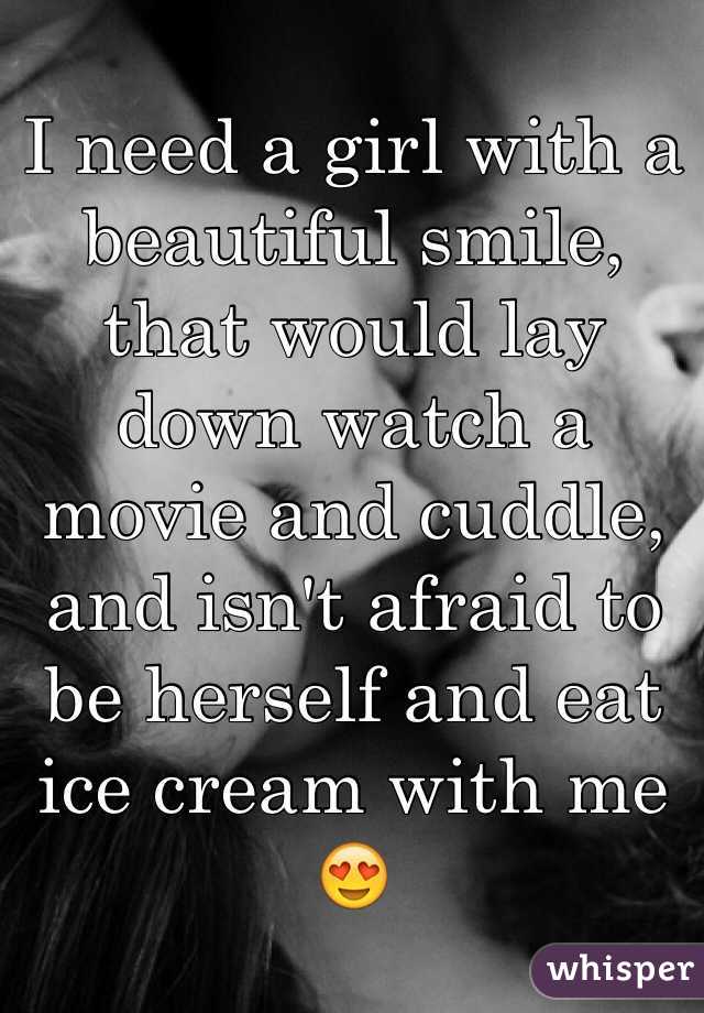 I need a girl with a beautiful smile, that would lay down watch a movie and cuddle, and isn't afraid to be herself and eat ice cream with me ðŸ˜�