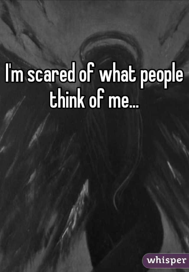 I'm scared of what people think of me...
