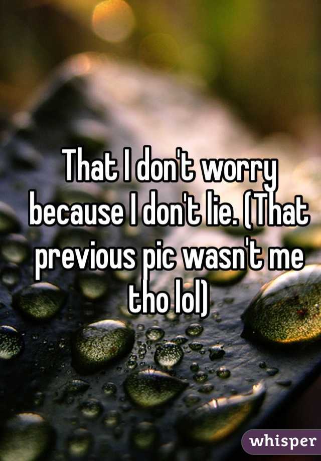 That I don't worry because I don't lie. (That previous pic wasn't me tho lol)