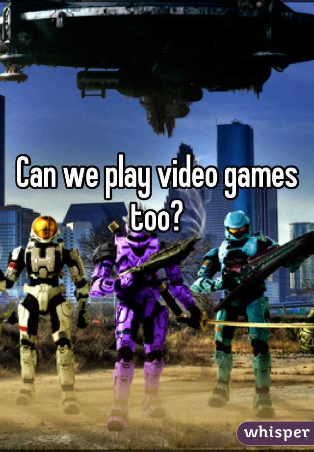 Can we play video games too?