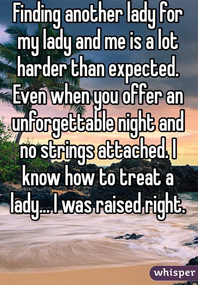 Finding another lady for my lady and me is a lot harder than expected. Even when you offer an unforgettable night and no strings attached. I know how to treat a lady... I was raised right.