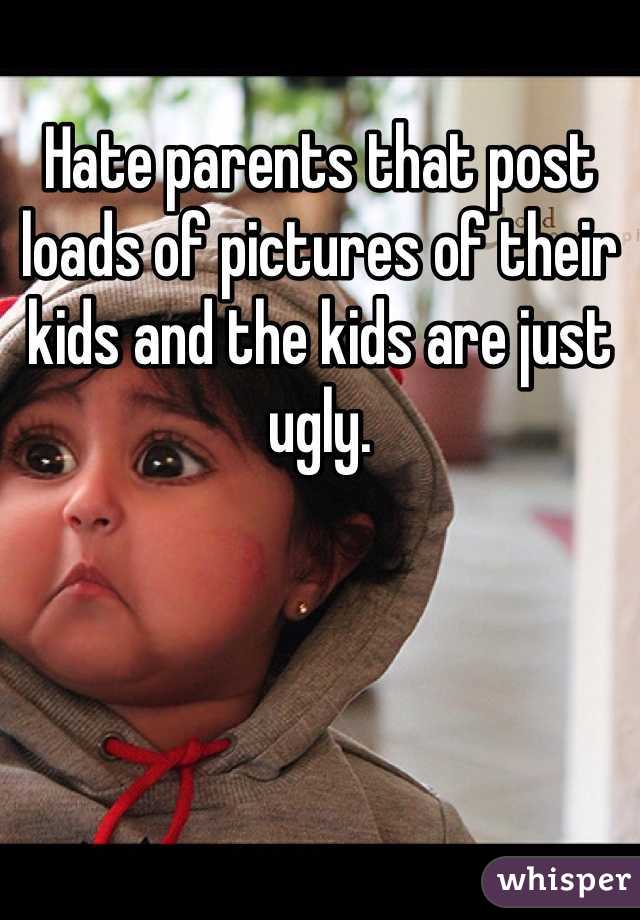 Hate parents that post loads of pictures of their kids and the kids are just ugly. 