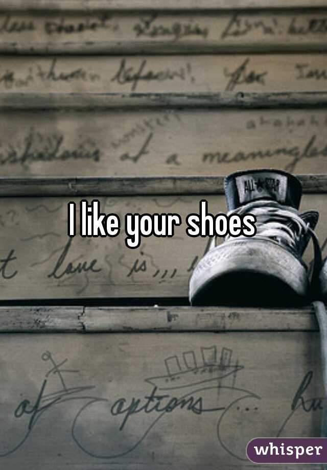 I like your shoes