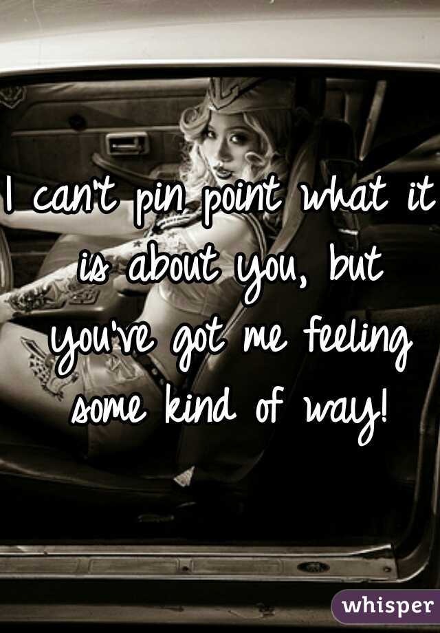 I can't pin point what it is about you, but you've got me feeling some kind of way!