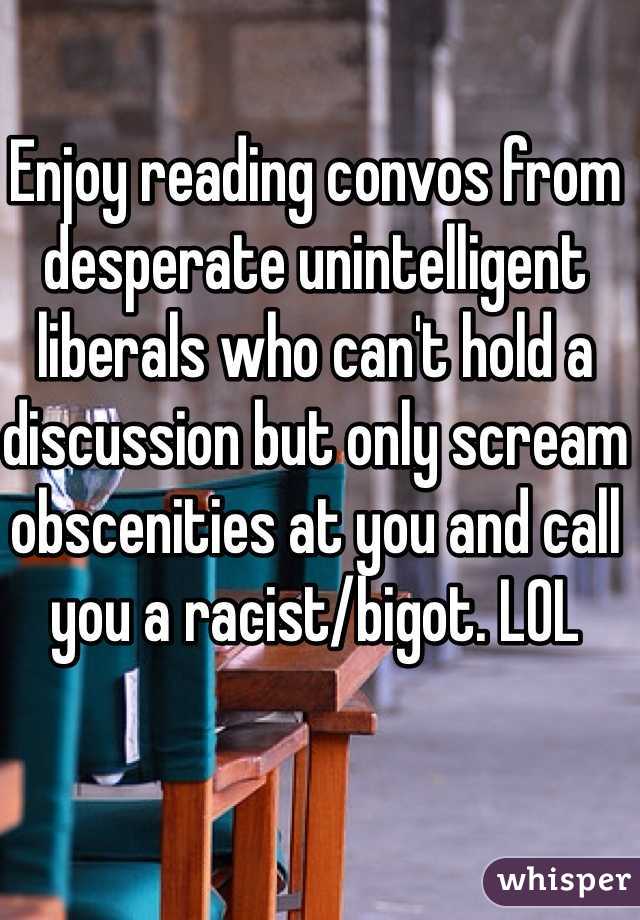 Enjoy reading convos from desperate unintelligent liberals who can't hold a discussion but only scream obscenities at you and call you a racist/bigot. LOL 