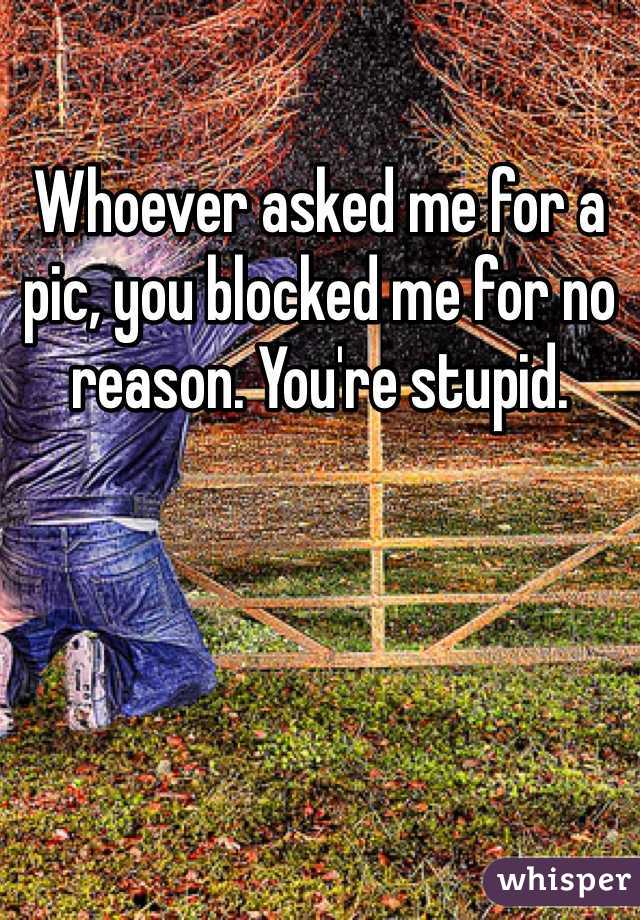 Whoever asked me for a pic, you blocked me for no reason. You're stupid. 