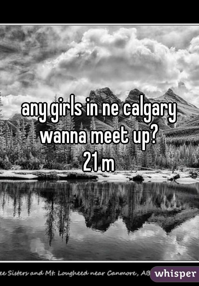 any girls in ne calgary wanna meet up? 
21 m