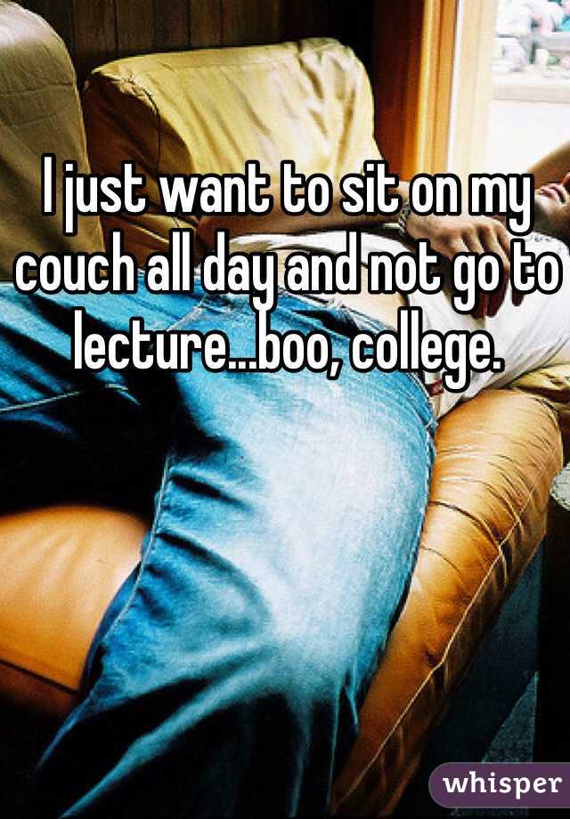 I just want to sit on my couch all day and not go to lecture...boo, college. 