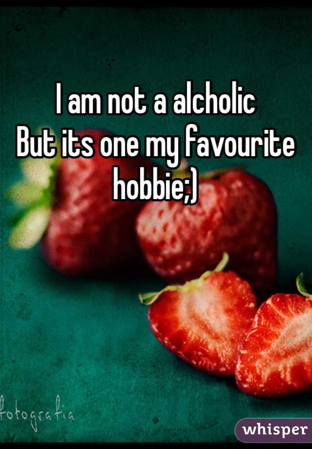 I am not a alcholic
But its one my favourite hobbie;)
