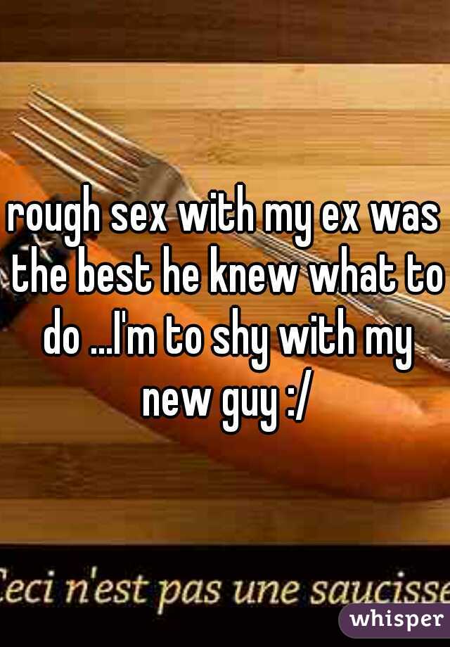 rough sex with my ex was the best he knew what to do ...I'm to shy with my new guy :/