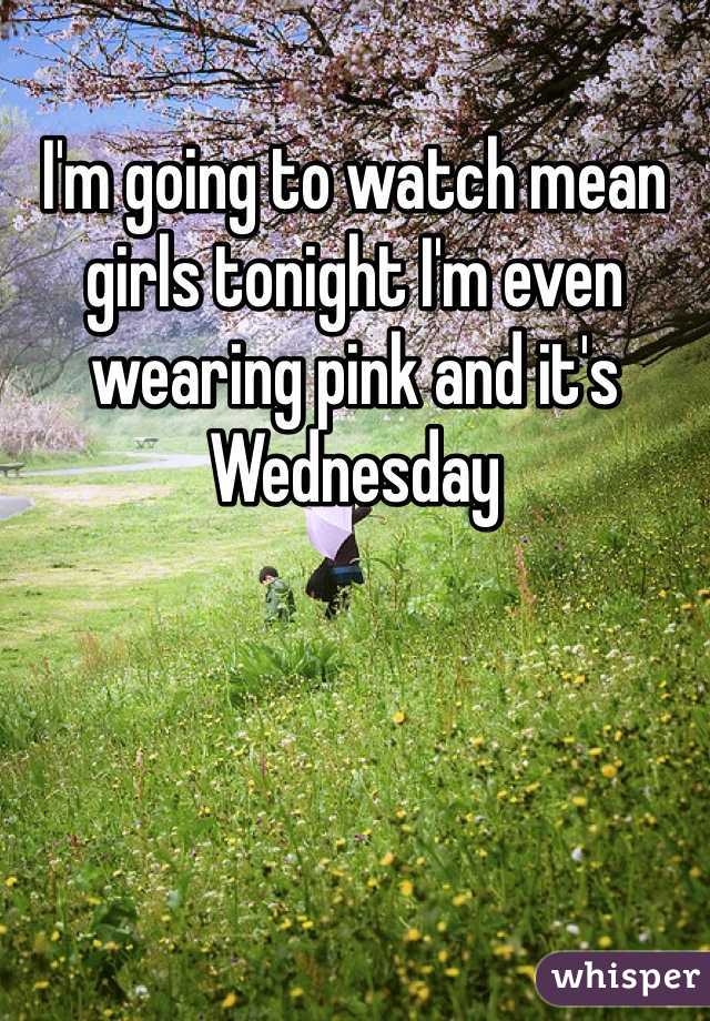 I'm going to watch mean girls tonight I'm even wearing pink and it's Wednesday 
