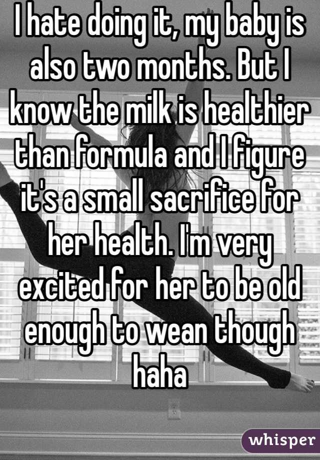 I hate doing it, my baby is also two months. But I know the milk is healthier than formula and I figure it's a small sacrifice for her health. I'm very excited for her to be old enough to wean though haha