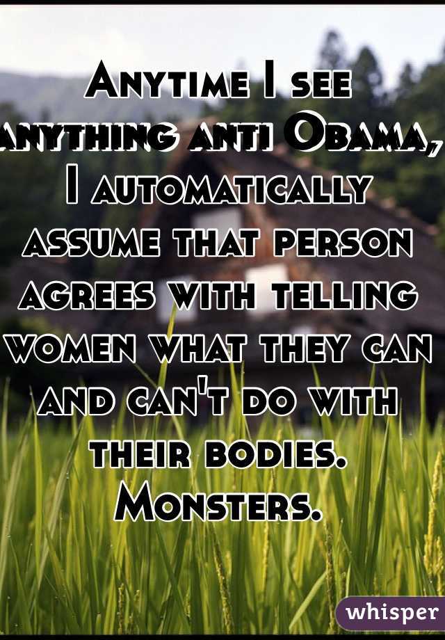 Anytime I see anything anti Obama, I automatically assume that person agrees with telling women what they can and can't do with their bodies. Monsters.