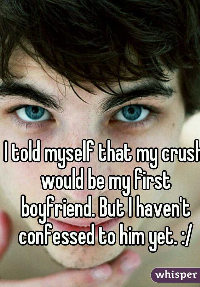 I told myself that my crush would be my first boyfriend. But I haven't confessed to him yet. :/