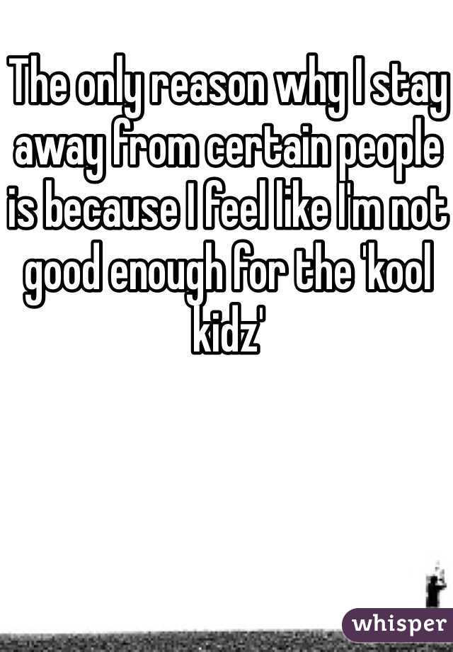 The only reason why I stay away from certain people is because I feel like I'm not good enough for the 'kool kidz'