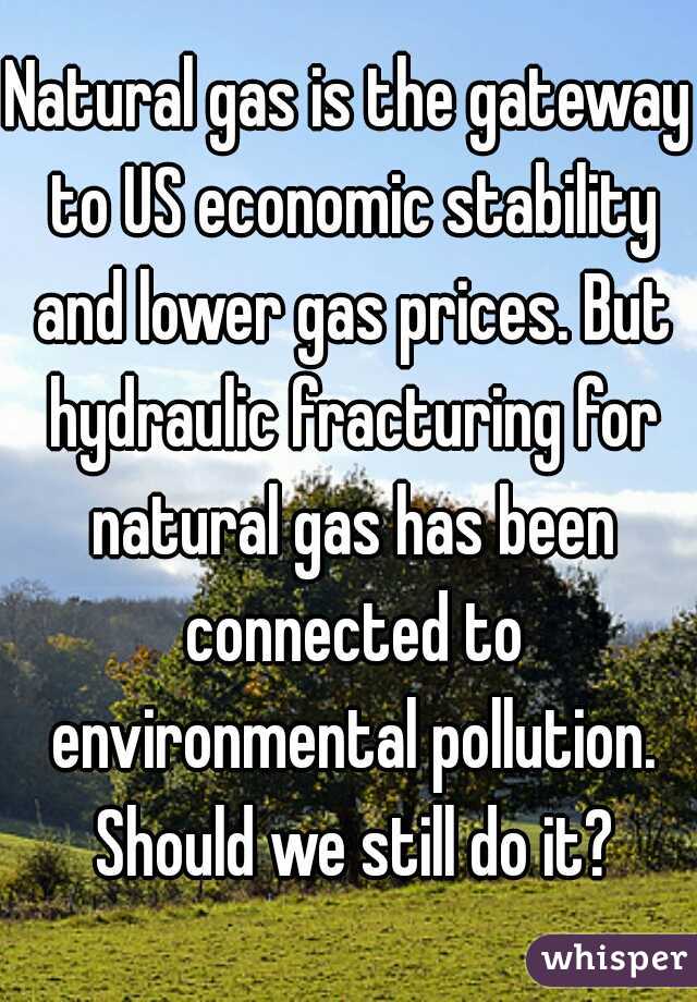 Natural gas is the gateway to US economic stability and lower gas prices. But hydraulic fracturing for natural gas has been connected to environmental pollution. Should we still do it?