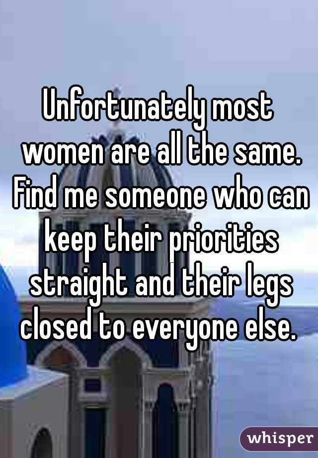 Unfortunately most women are all the same. Find me someone who can keep their priorities straight and their legs closed to everyone else. 