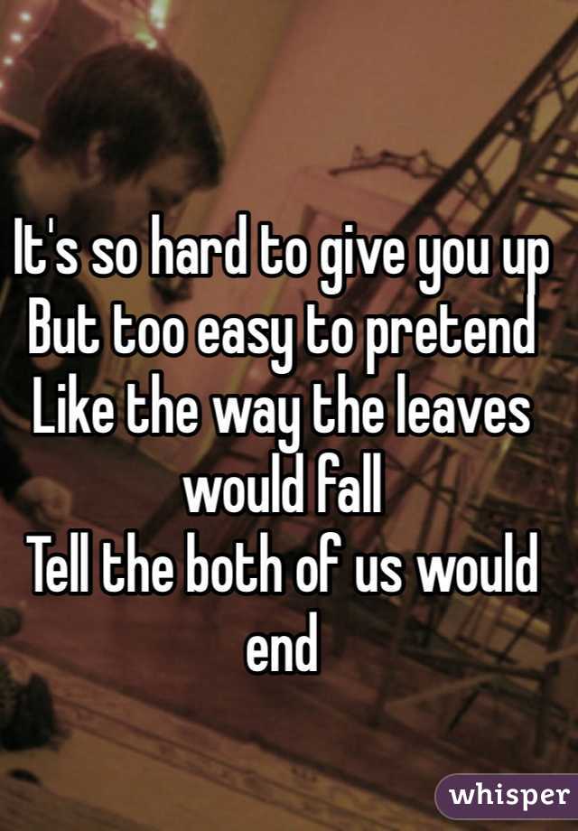 It's so hard to give you up
But too easy to pretend
Like the way the leaves would fall
Tell the both of us would end
