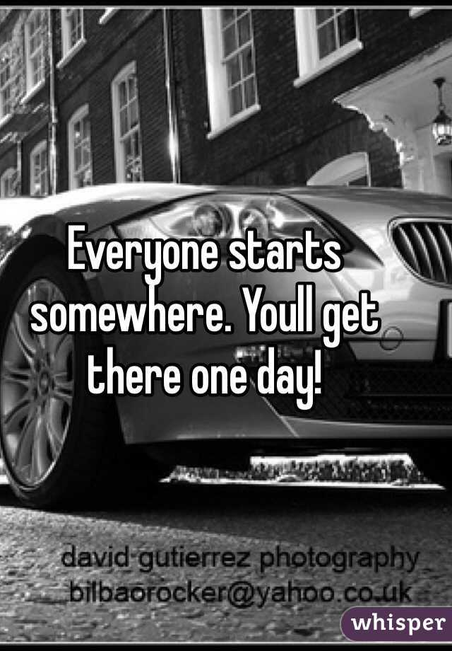 Everyone starts somewhere. Youll get there one day!