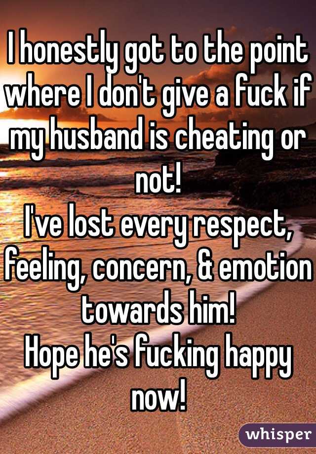 I honestly got to the point where I don't give a fuck if my husband is cheating or not!
I've lost every respect, feeling, concern, & emotion towards him!
Hope he's fucking happy now!