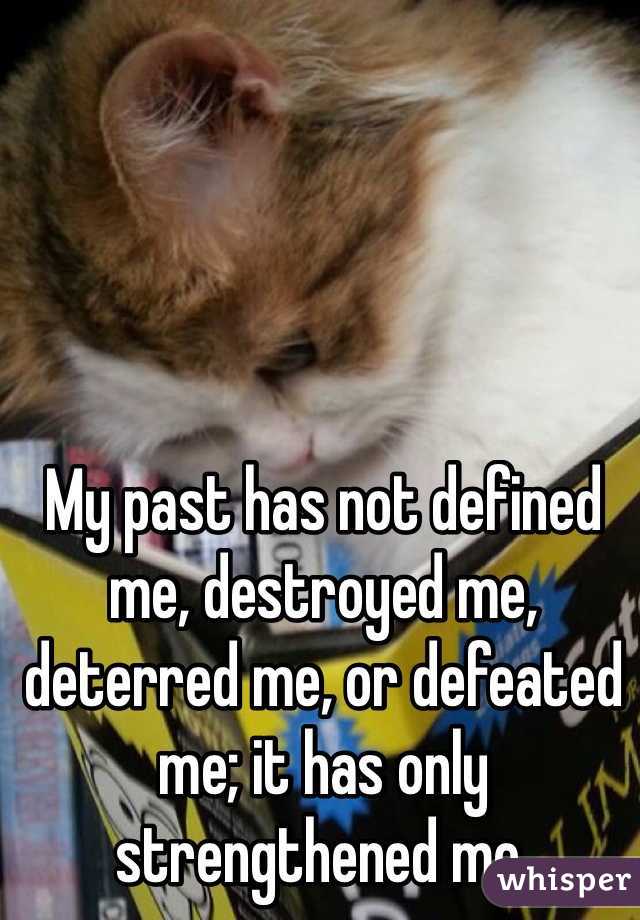My past has not defined me, destroyed me, deterred me, or defeated me; it has only strengthened me.
