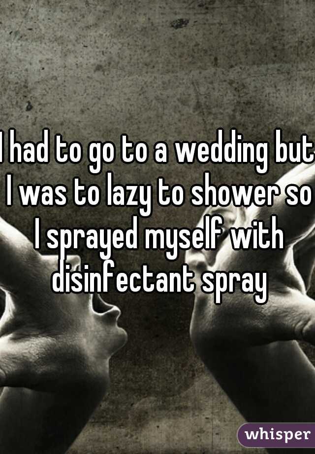 I had to go to a wedding but I was to lazy to shower so I sprayed myself with disinfectant spray