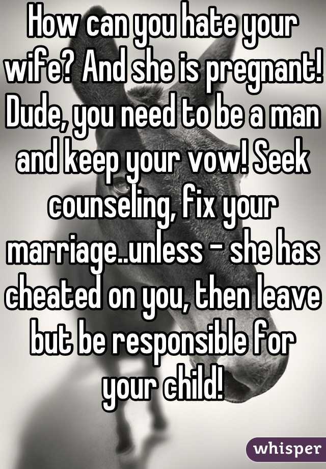 How can you hate your wife? And she is pregnant! Dude, you need to be a man and keep your vow! Seek counseling, fix your marriage..unless - she has cheated on you, then leave but be responsible for your child!
