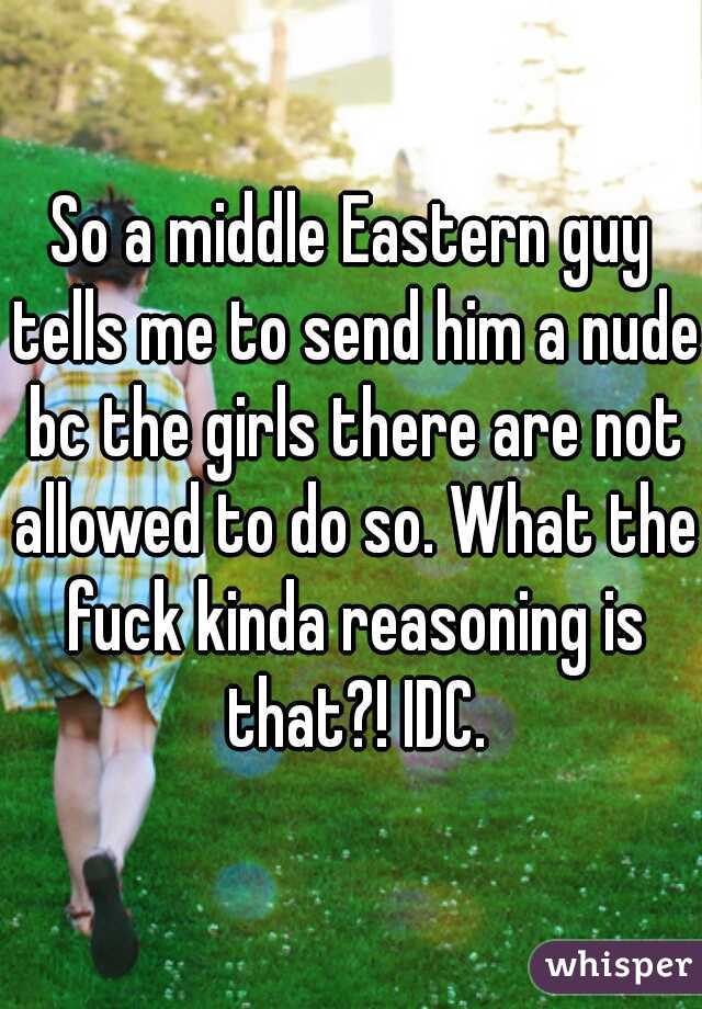 So a middle Eastern guy tells me to send him a nude bc the girls there are not allowed to do so. What the fuck kinda reasoning is that?! IDC.
