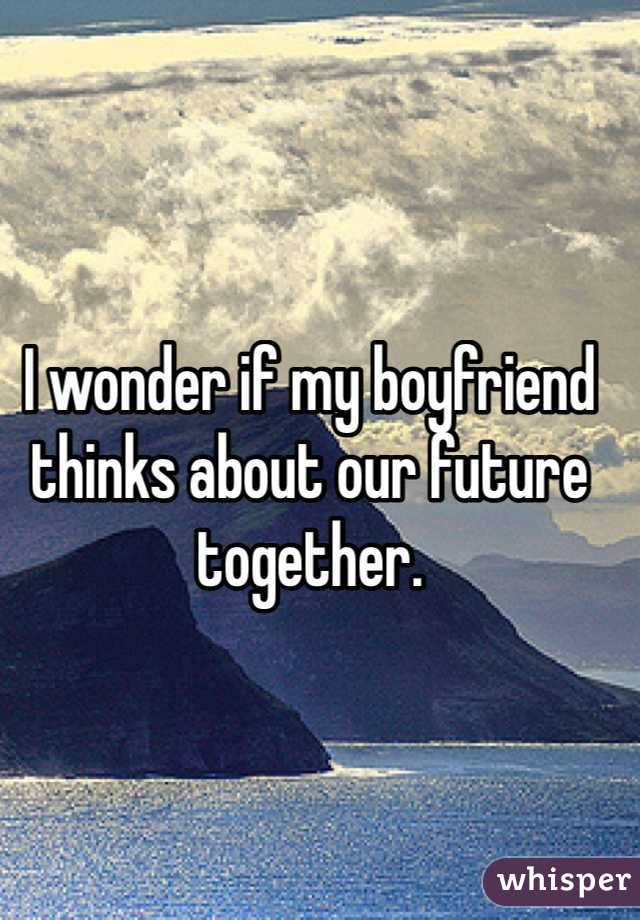 I wonder if my boyfriend thinks about our future together. 