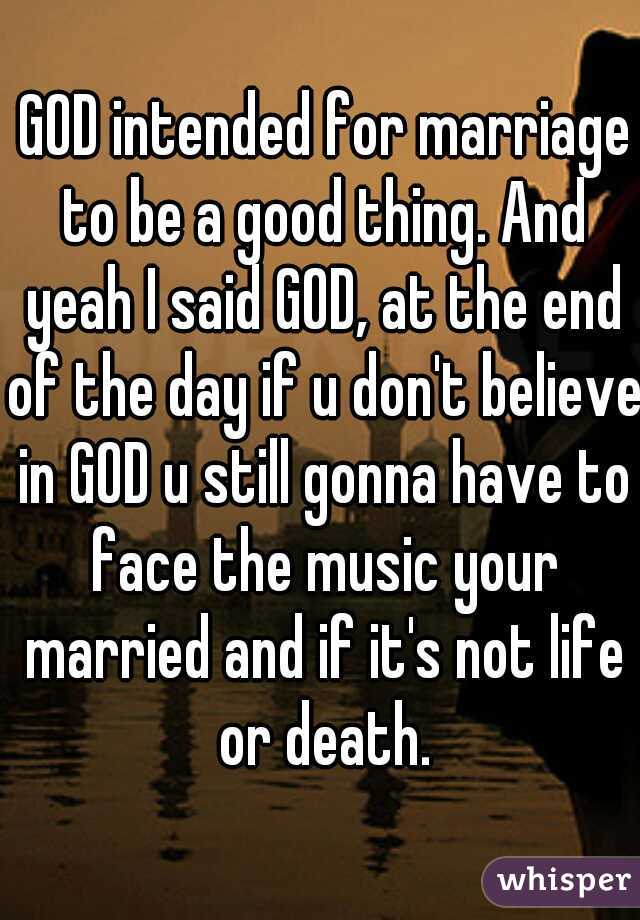  GOD intended for marriage to be a good thing. And yeah I said GOD, at the end of the day if u don't believe in GOD u still gonna have to face the music your married and if it's not life or death.