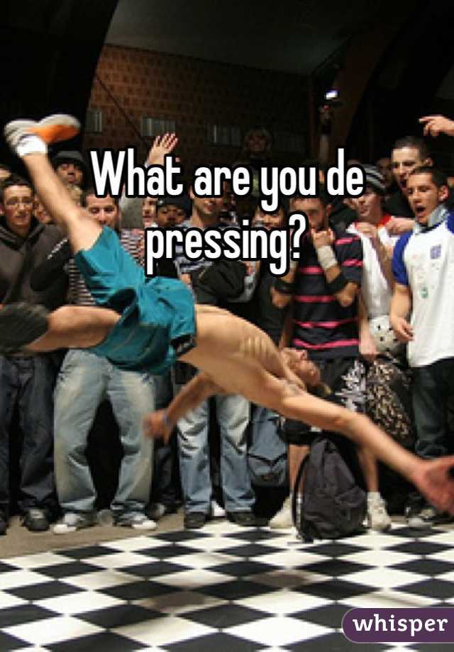 What are you de pressing?