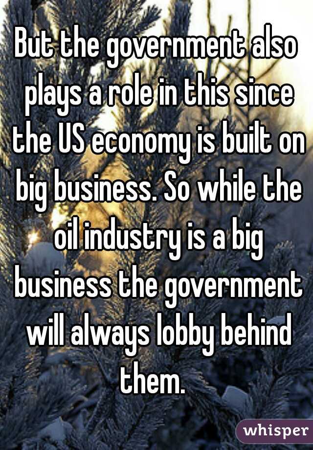 But the government also plays a role in this since the US economy is built on big business. So while the oil industry is a big business the government will always lobby behind them.  