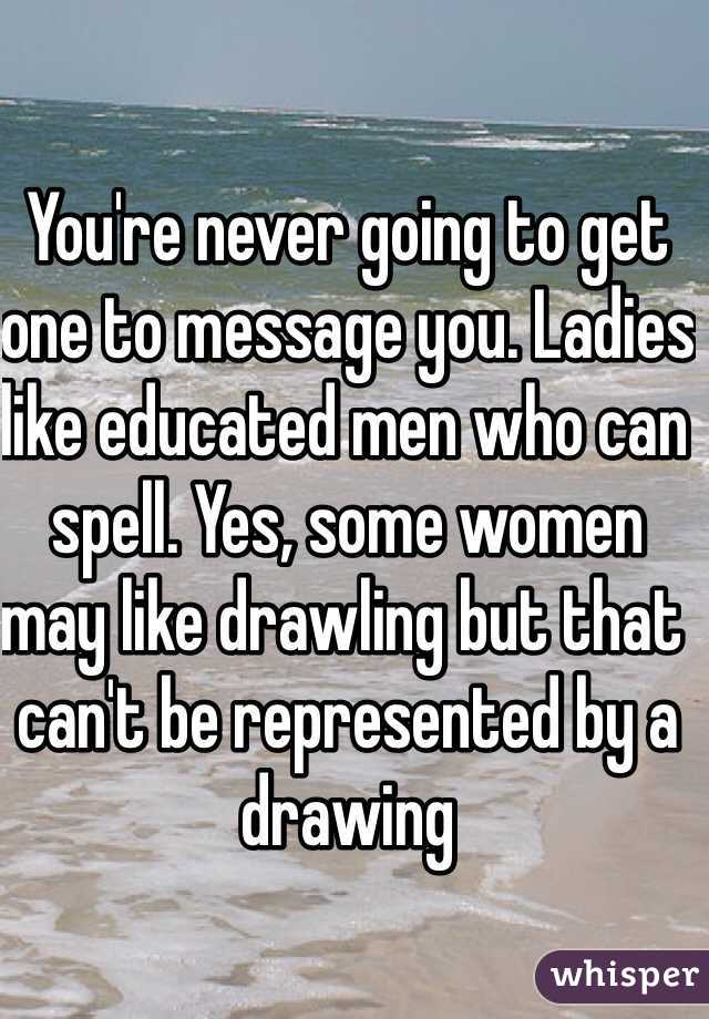 You're never going to get one to message you. Ladies like educated men who can spell. Yes, some women may like drawling but that can't be represented by a drawing