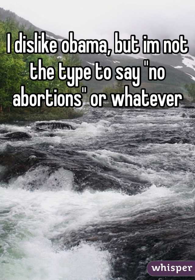 I dislike obama, but im not the type to say "no abortions" or whatever