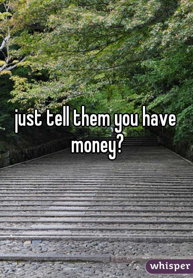 just tell them you have money?