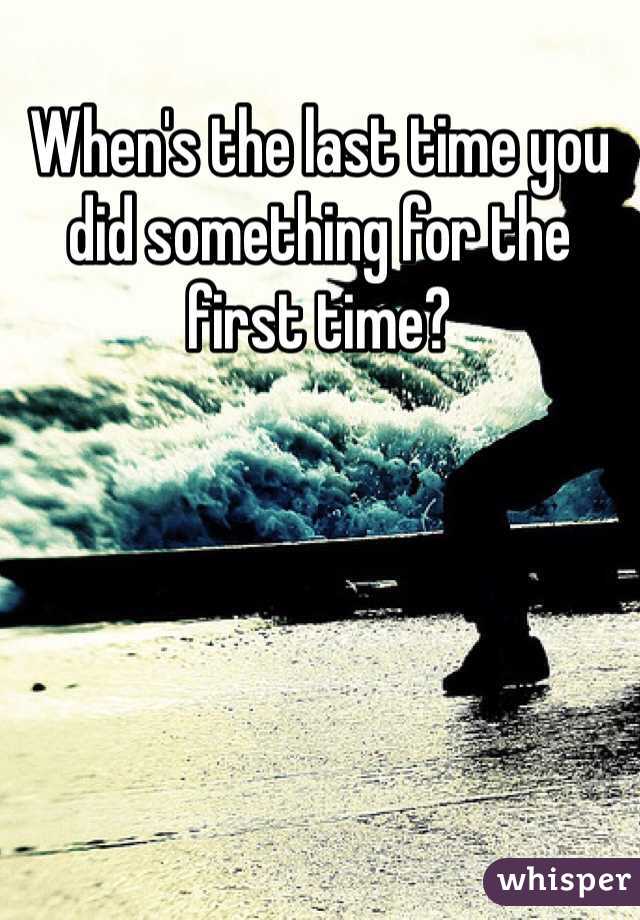 When's the last time you did something for the first time?