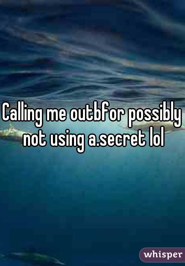 Calling me outbfor possibly not using a.secret lol