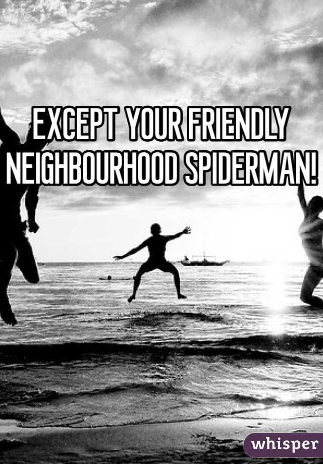 EXCEPT YOUR FRIENDLY NEIGHBOURHOOD SPIDERMAN!