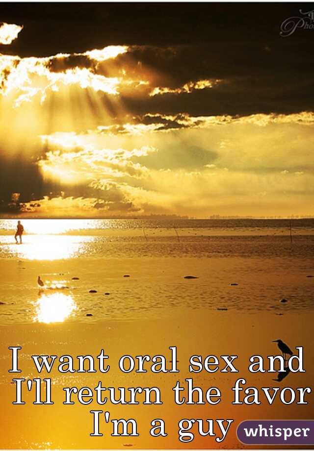 I want oral sex and I'll return the favor I'm a guy