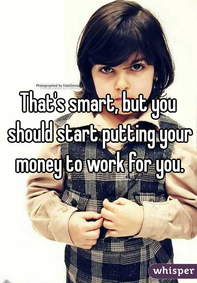 That's smart, but you should start putting your money to work for you.