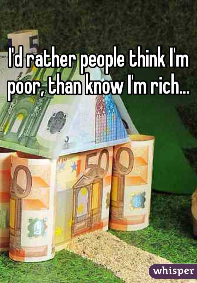 I'd rather people think I'm poor, than know I'm rich...