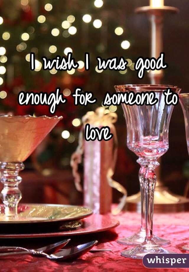 I wish I was good enough for someone to love 