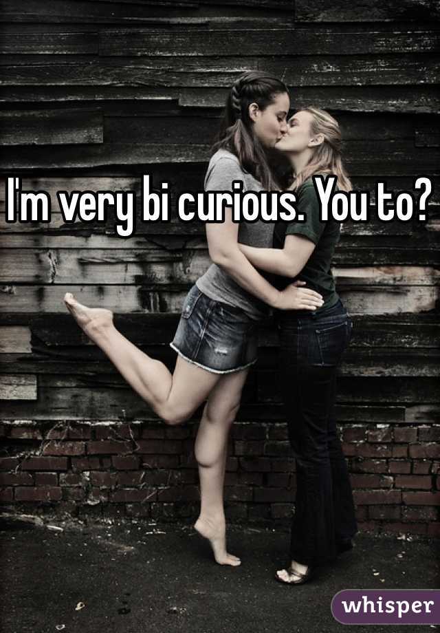 I'm very bi curious. You to?