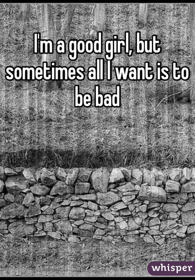 I'm a good girl, but sometimes all I want is to be bad 