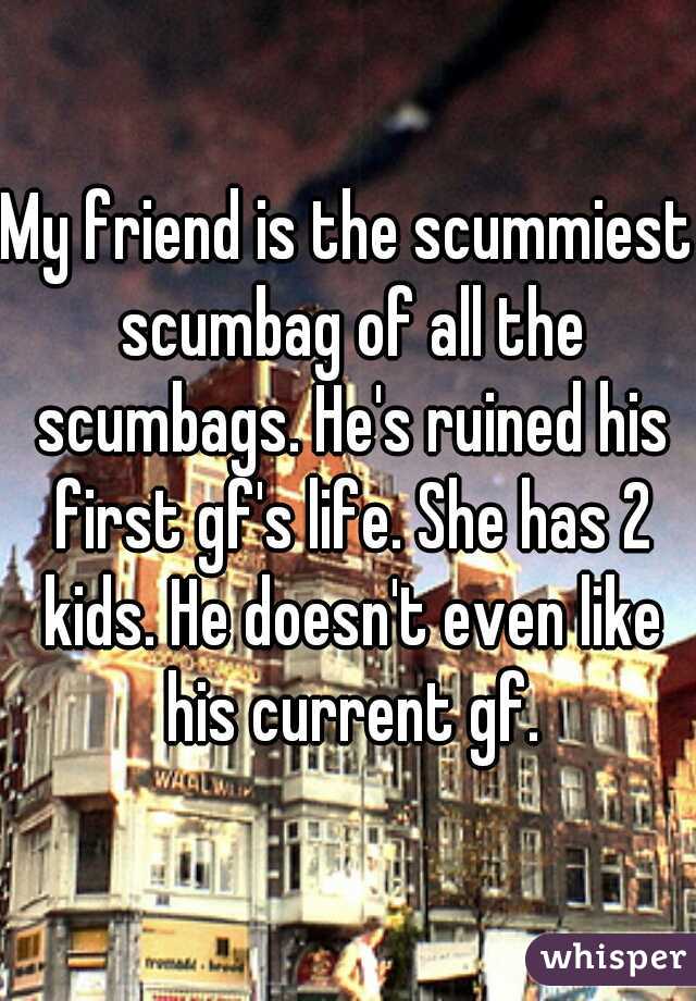 My friend is the scummiest scumbag of all the scumbags. He's ruined his first gf's life. She has 2 kids. He doesn't even like his current gf.
