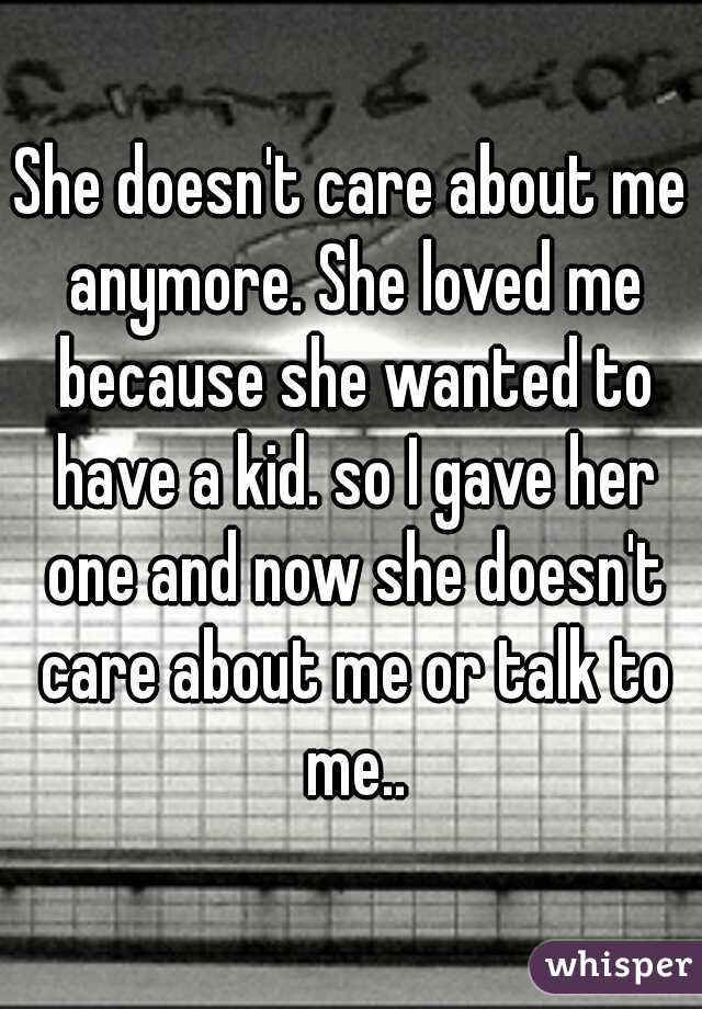 She doesn't care about me anymore. She loved me because she wanted to have a kid. so I gave her one and now she doesn't care about me or talk to me..